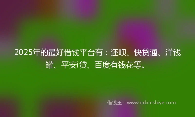 2025年的最好借钱平台有：还呗、快贷通、洋钱罐、平安i贷、百度有钱花等。