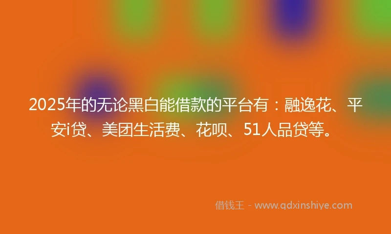 2025年的无论黑白能借款的平台有：融逸花、平安i贷、美团生活费、花呗、51人品贷等。