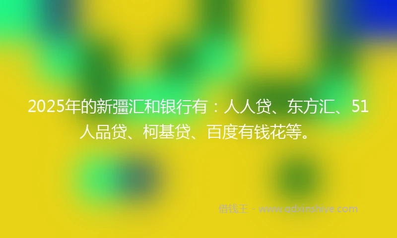2025年的新彊汇和银行有：人人贷、东方汇、51人品贷、柯基贷、百度有钱花等。