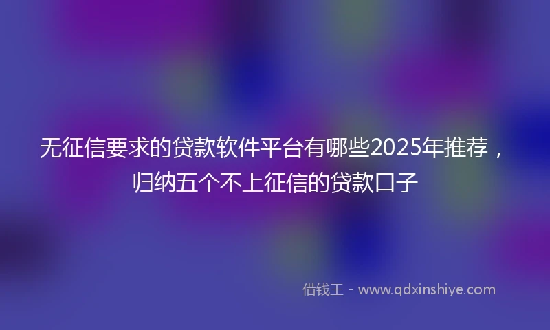 无征信要求的贷款软件平台有哪些2025年推荐，归纳五个不上征信的贷款口子