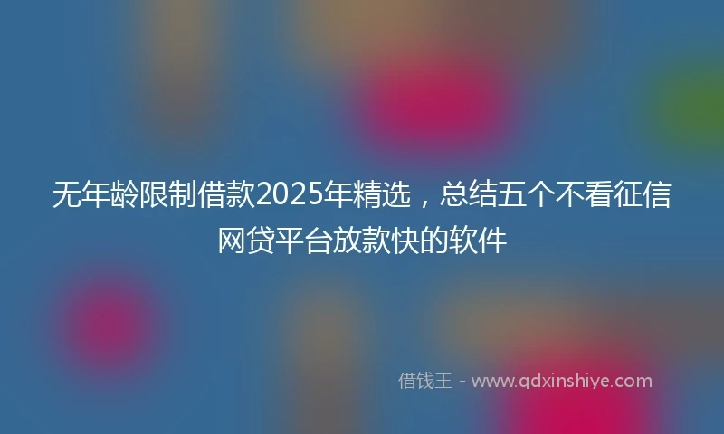 无年龄限制借款2025年精选，总结五个不看征信网贷平台放款快的软件