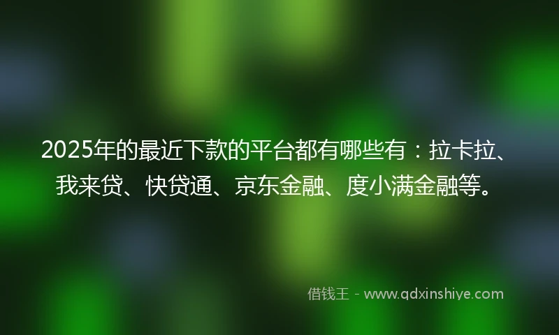 2025年的最近下款的平台都有哪些有：拉卡拉、我来贷、快贷通、京东金融、度小满金融等。