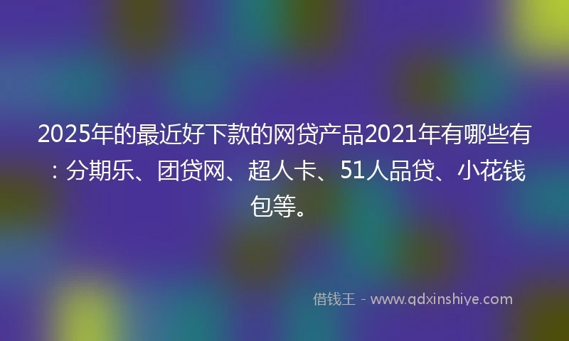 2025年的最近好下款的网贷产品2021年有哪些有:分期乐、团贷网、超人卡、51人品贷、小花钱包等。