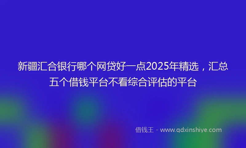 新疆汇合银行哪个网贷好一点2025年精选,汇总五个借钱平台不看综合评估的平台