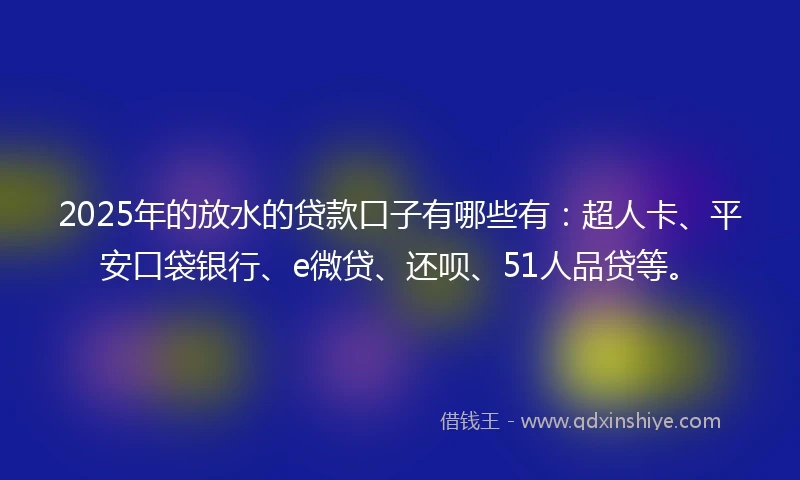 2025年的放水的贷款口子有哪些有：超人卡、平安口袋银行、e微贷、还呗、51人品贷等。