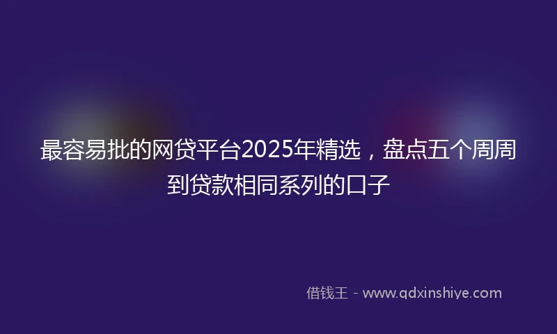 最容易批的网贷平台2025年精选，盘点五个周周到贷款相同系列的口子