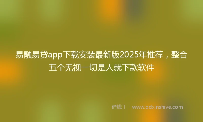 易融易贷app下载安装最新版2025年推荐，整合五个无视一切是人就下款软件