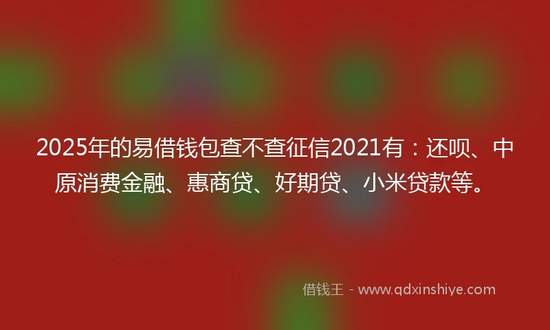 2025年的易借钱包查不查征信2021有：还呗、中原消费金融、惠商贷、好期贷、小米贷款等。