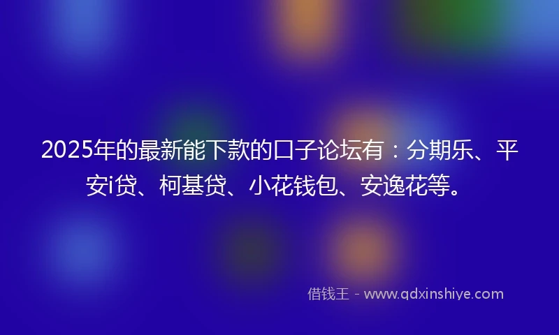 2025年的最新能下款的口子论坛有：分期乐、平安i贷、柯基贷、小花钱包、安逸花等。