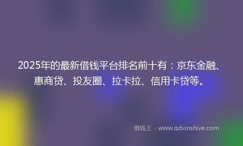 2025年的最新借钱平台排名前十有：京东金融、惠商贷、投友圈、拉卡拉、信用卡贷等。