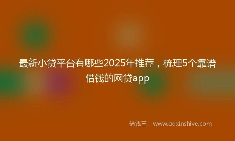 最新小贷平台有哪些2025年推荐，梳理5个靠谱借钱的网贷app