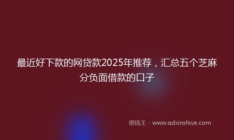最近好下款的网贷款2025年推荐，汇总五个芝麻分负面借款的口子