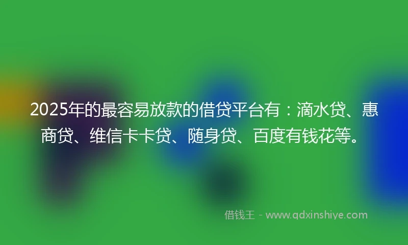 2025年的最容易放款的借贷平台有：滴水贷、惠商贷、维信卡卡贷、随身贷、百度有钱花等。