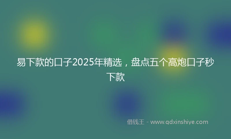 易下款的口子2025年精选，盘点五个高炮口子秒下款