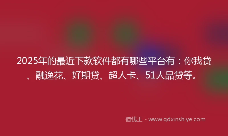 2025年的最近下款软件都有哪些平台有：你我贷、融逸花、好期贷、超人卡、51人品贷等。