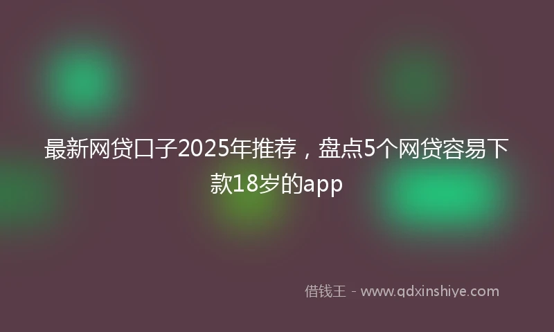 最新网贷口子2025年推荐，盘点5个网贷容易下款18岁的app