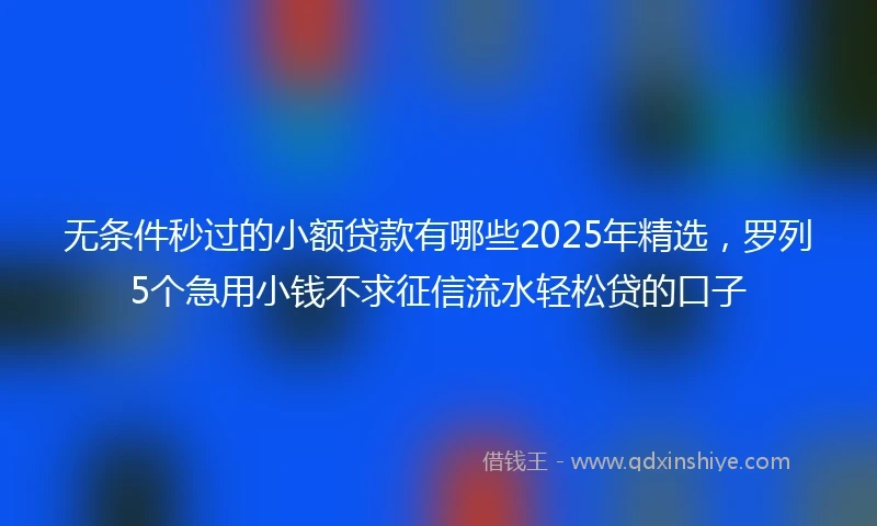 无条件秒过的小额贷款有哪些2025年精选，罗列5个急用小钱不求征信流水轻松贷的口子