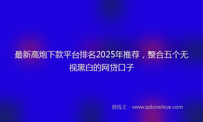 最新高炮下款平台排名2025年推荐，整合五个无视黑白的网贷口子