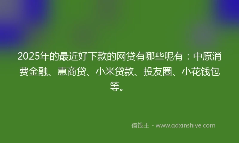 2025年的最近好下款的网贷有哪些呢有:中原消费金融、惠商贷、小米贷款、投友圈、小花钱包等。