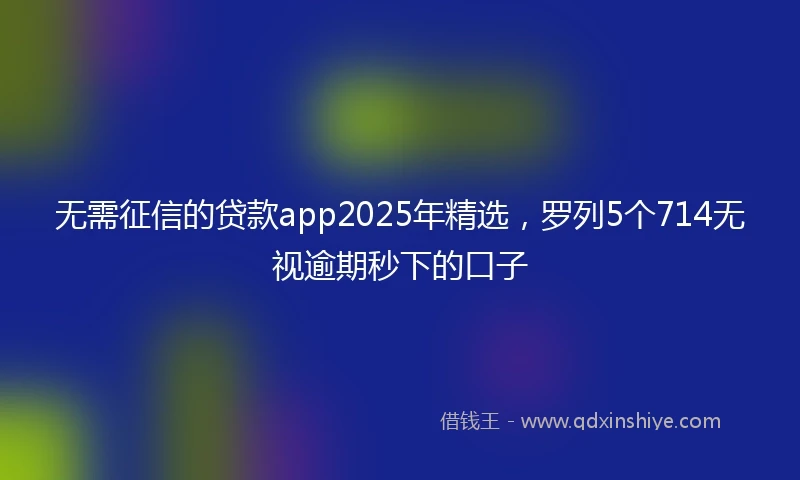 无需征信的贷款app2025年精选,罗列5个714无视逾期秒下的口子