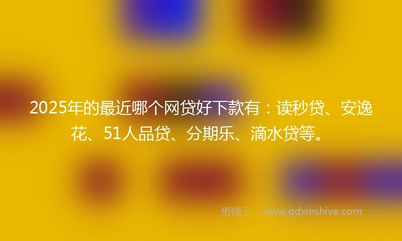 2025年的最近哪个网贷好下款有：读秒贷、安逸花、51人品贷、分期乐、滴水贷等。
