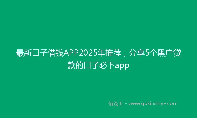 最新口子借钱APP2025年推荐，分享5个黑户贷款的口子必下app