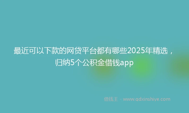 最近可以下款的网贷平台都有哪些2025年精选，归纳5个公积金借钱app
