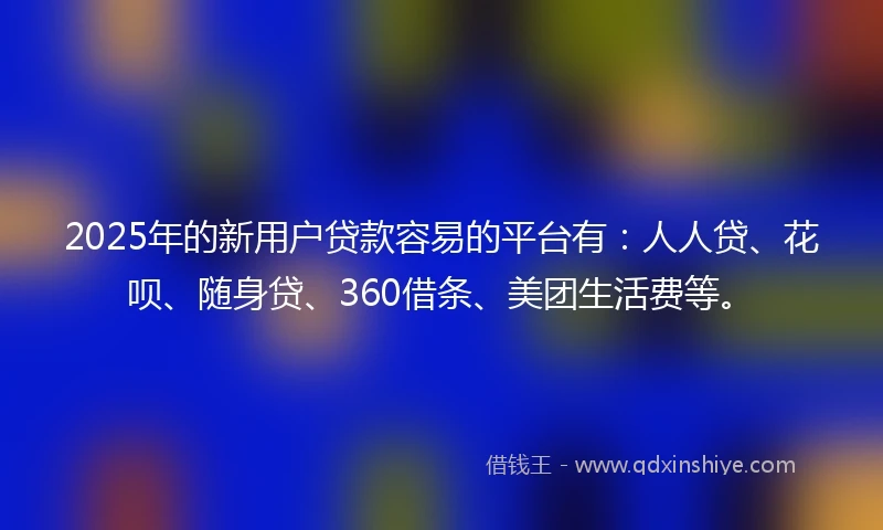 2025年的新用户贷款容易的平台有：人人贷、花呗、随身贷、360借条、美团生活费等。
