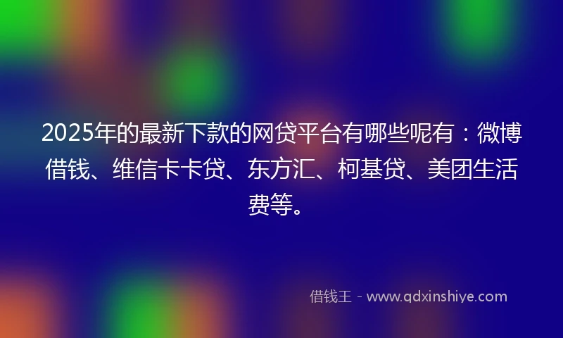2025年的最新下款的网贷平台有哪些呢有：微博借钱、维信卡卡贷、东方汇、柯基贷、美团生活费等。