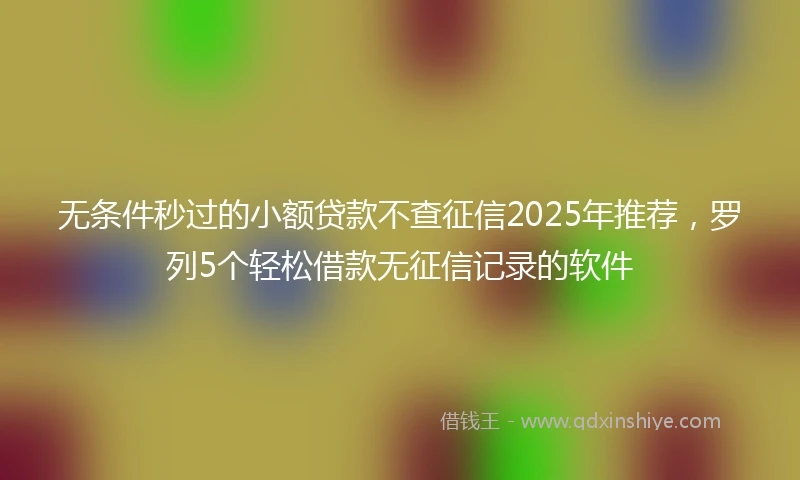 无条件秒过的小额贷款不查征信2025年推荐,罗列5个轻松借款无征信记录的软件