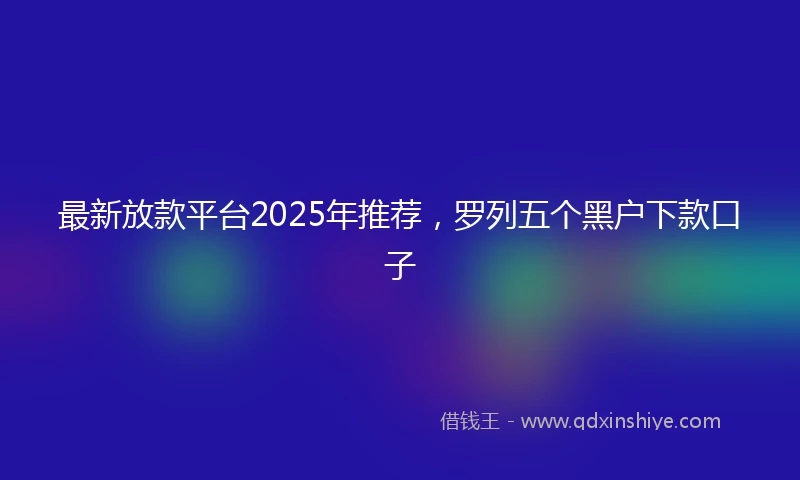 最新放款平台2025年推荐，罗列五个黑户下款口子