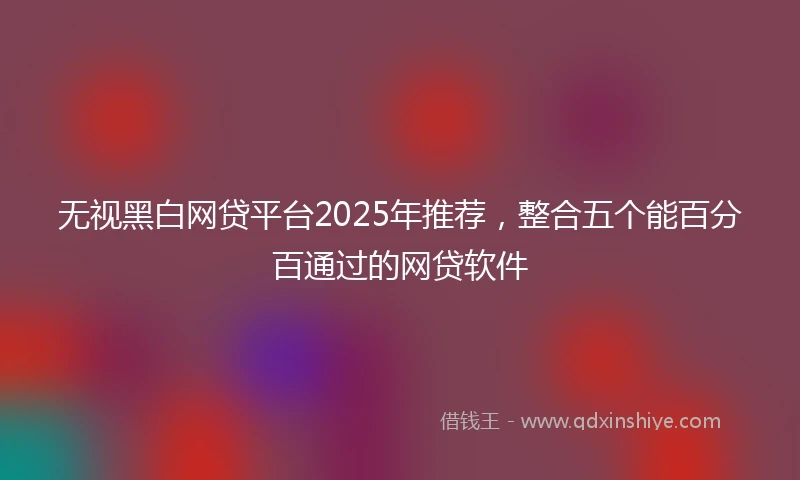无视黑白网贷平台2025年推荐，整合五个能百分百通过的网贷软件