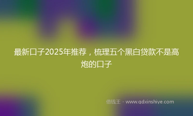 最新口子2025年推荐，梳理五个黑白贷款不是高炮的口子