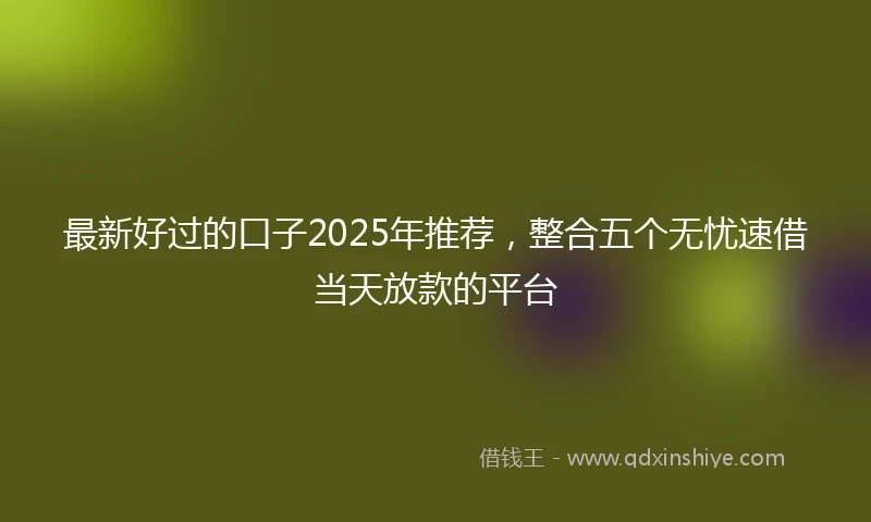 最新好过的口子2025年推荐，整合五个无忧速借当天放款的平台