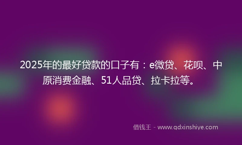 2025年的最好贷款的口子有：e微贷、花呗、中原消费金融、51人品贷、拉卡拉等。