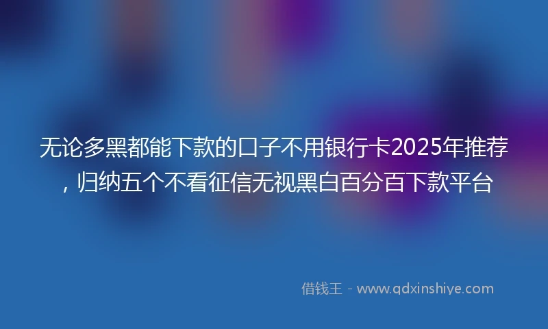 无论多黑都能下款的口子不用银行卡2025年推荐，归纳五个不看征信无视黑白百分百下款平台