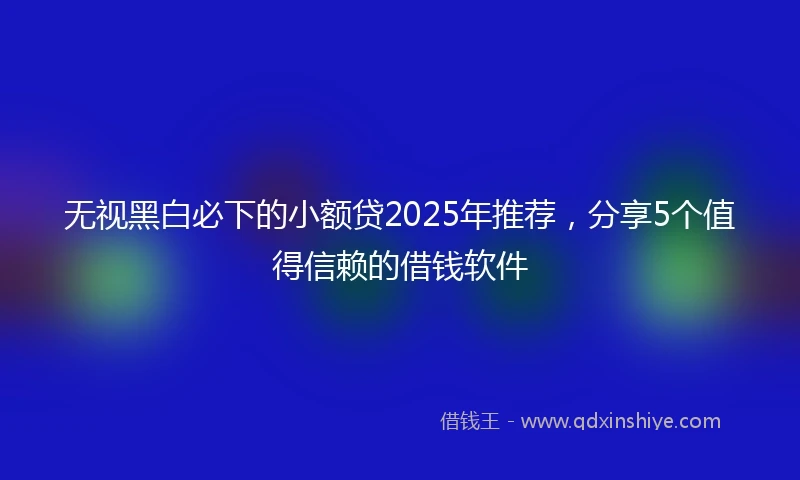 无视黑白必下的小额贷2025年推荐，分享5个值得信赖的借钱软件