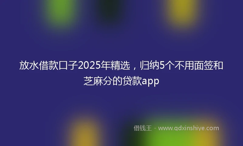 放水借款口子2025年精选，归纳5个不用面签和芝麻分的贷款app
