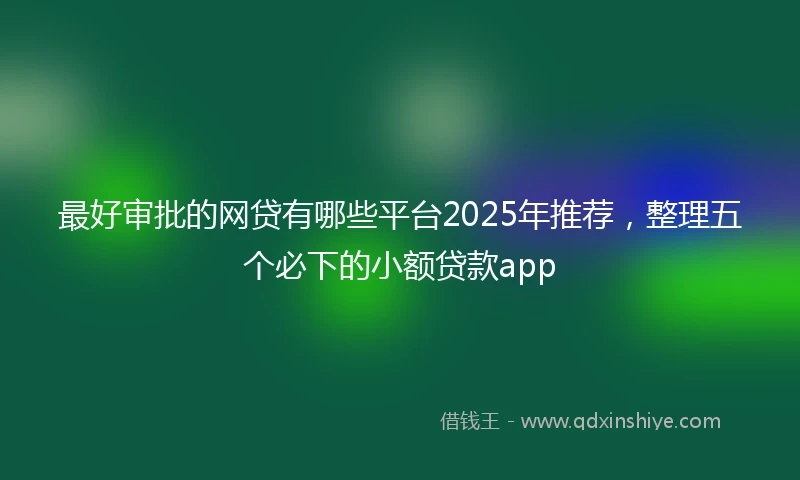 最好审批的网贷有哪些平台2025年推荐，整理五个必下的小额贷款app