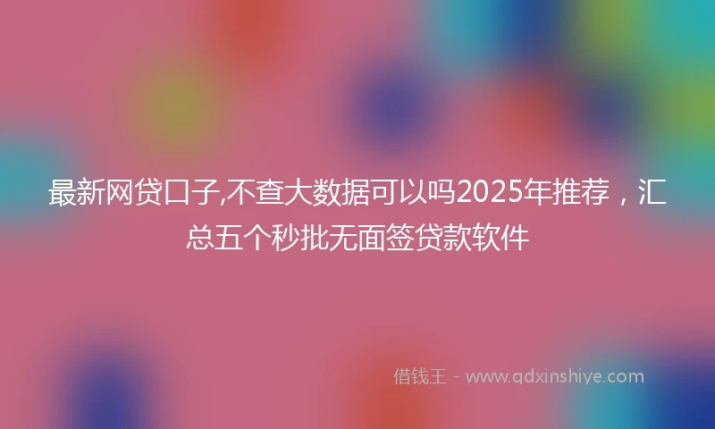 最新网贷口子,不查大数据可以吗2025年推荐，汇总五个秒批无面签贷款软件