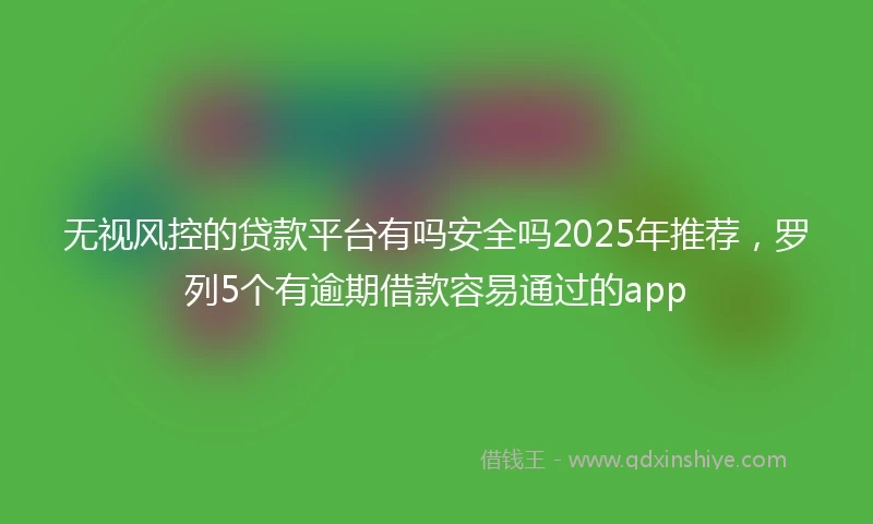 无视风控的贷款平台有吗安全吗2025年推荐，罗列5个有逾期借款容易通过的app