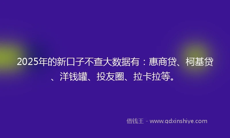 2025年的新口子不查大数据有:惠商贷、柯基贷、洋钱罐、投友圈、拉卡拉等。