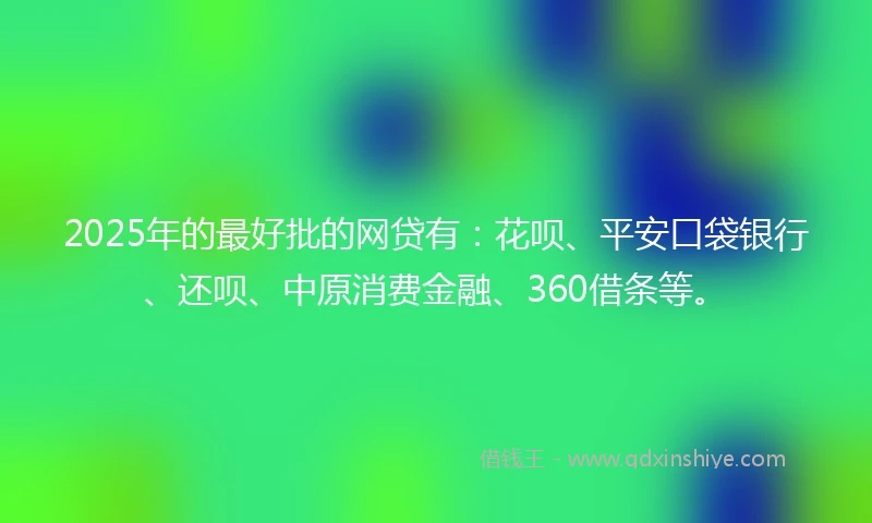 2025年的最好批的网贷有：花呗、平安口袋银行、还呗、中原消费金融、360借条等。