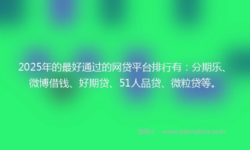 2025年的最好通过的网贷平台排行有：分期乐、微博借钱、好期贷、51人品贷、微粒贷等。