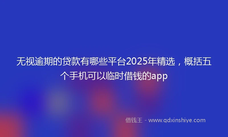 无视逾期的贷款有哪些平台2025年精选，概括五个手机可以临时借钱的app