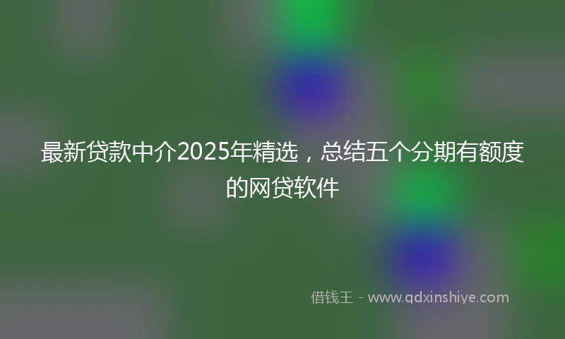 最新贷款中介2025年精选，总结五个分期有额度的网贷软件