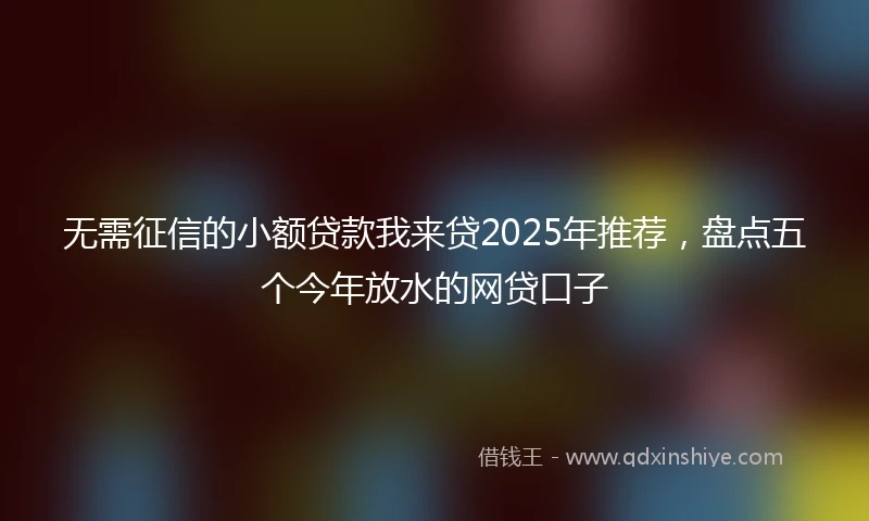 无需征信的小额贷款我来贷2025年推荐，盘点五个今年放水的网贷口子