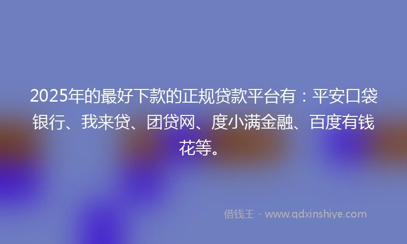 2025年的最好下款的正规贷款平台有：平安口袋银行、我来贷、团贷网、度小满金融、百度有钱花等。