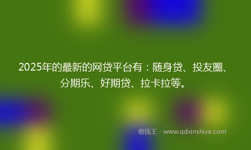 2025年的最新的网贷平台有：随身贷、投友圈、分期乐、好期贷、拉卡拉等。