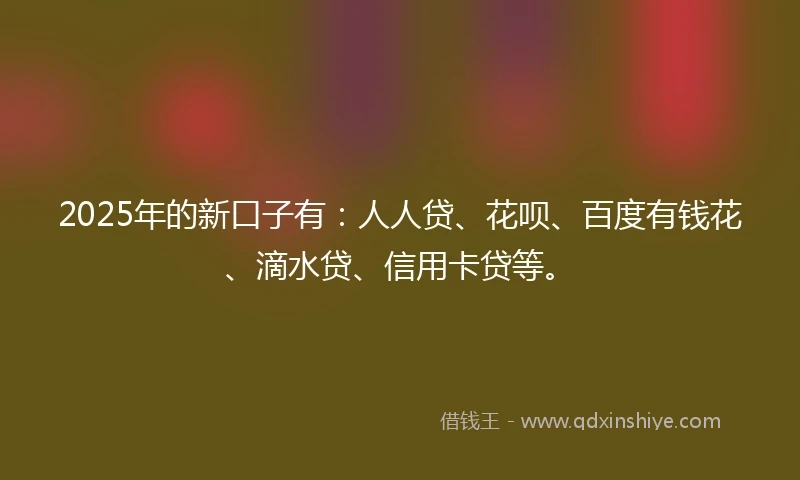 2025年的新口子有:人人贷、花呗、百度有钱花、滴水贷、信用卡贷等。